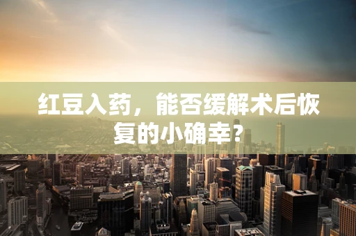 红豆入药，能否缓解术后恢复的小确幸？