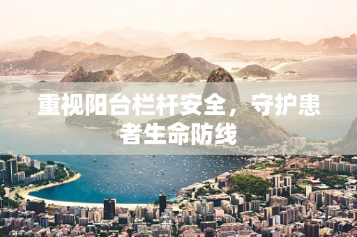 重视阳台栏杆安全，守护患者生命防线
