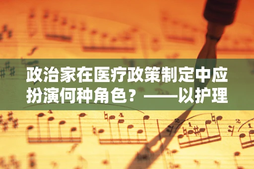 政治家在医疗政策制定中应扮演何种角色？——以护理师视角的深思