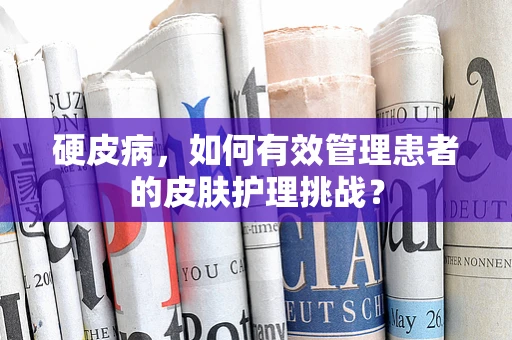硬皮病，如何有效管理患者的皮肤护理挑战？