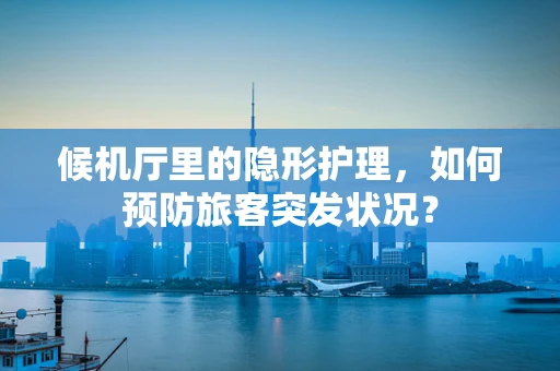 候机厅里的隐形护理，如何预防旅客突发状况？