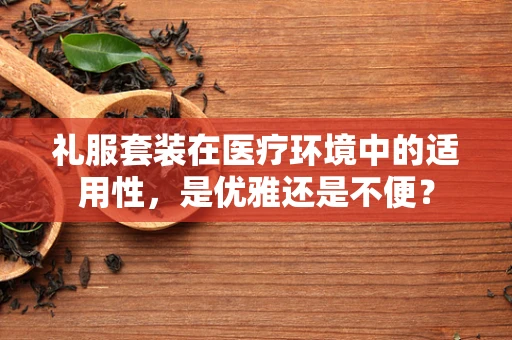 礼服套装在医疗环境中的适用性，是优雅还是不便？