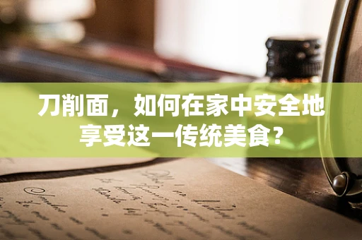 刀削面，如何在家中安全地享受这一传统美食？