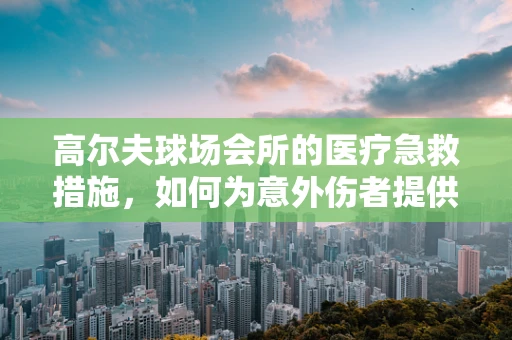 高尔夫球场会所的医疗急救措施，如何为意外伤者提供快速护理？