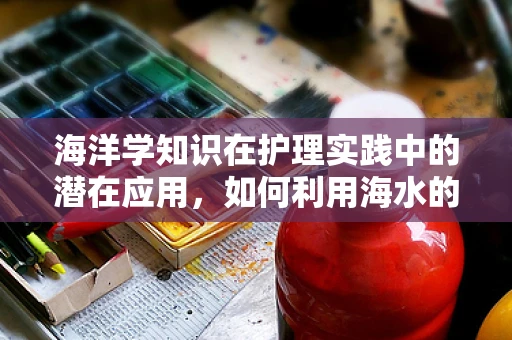 海洋学知识在护理实践中的潜在应用，如何利用海水的盐度调节患者体液平衡？