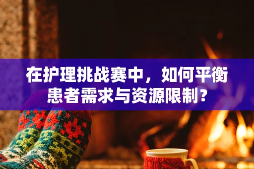 在护理挑战赛中，如何平衡患者需求与资源限制？