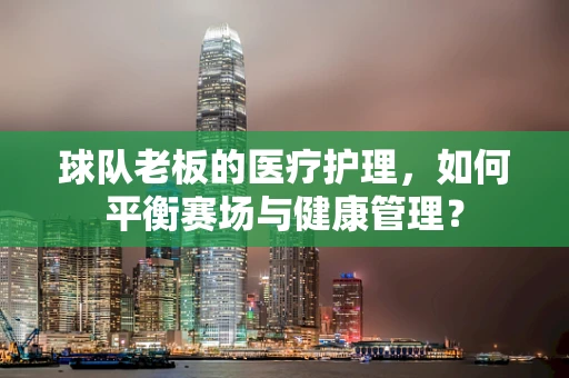 球队老板的医疗护理，如何平衡赛场与健康管理？