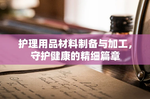 护理用品材料制备与加工，守护健康的精细篇章