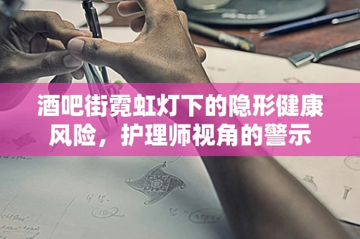 酒吧街霓虹灯下的隐形健康风险，护理师视角的警示