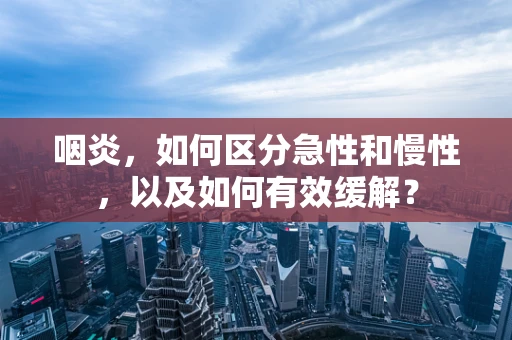 咽炎，如何区分急性和慢性，以及如何有效缓解？