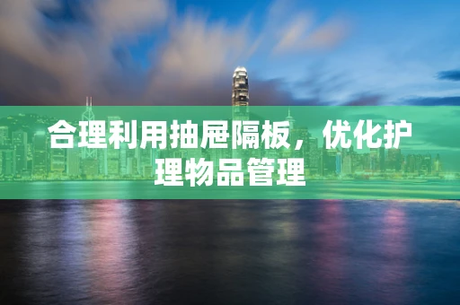 合理利用抽屉隔板，优化护理物品管理