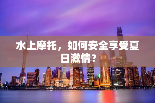 水上摩托，如何安全享受夏日激情？