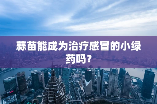 蒜苗能成为治疗感冒的小绿药吗？