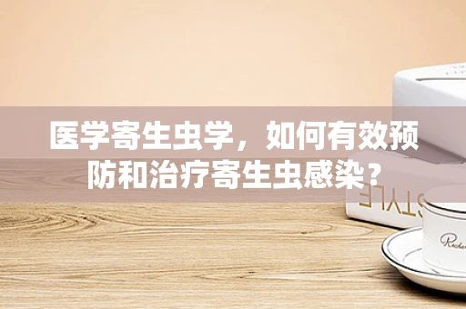 医学寄生虫学，如何有效预防和治疗寄生虫感染？
