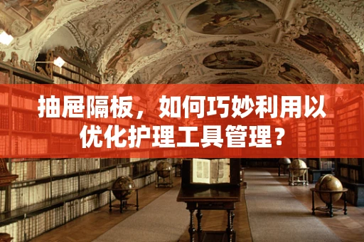 抽屉隔板，如何巧妙利用以优化护理工具管理？