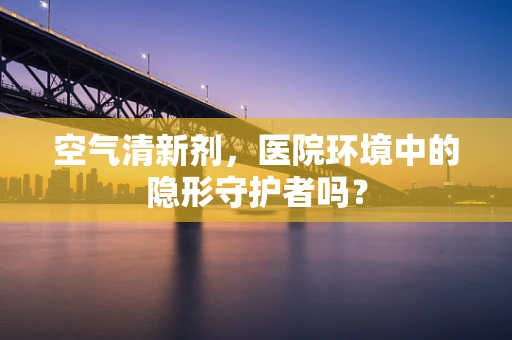 空气清新剂，医院环境中的隐形守护者吗？