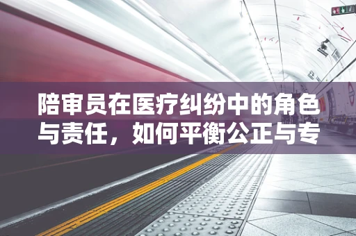 陪审员在医疗纠纷中的角色与责任，如何平衡公正与专业？