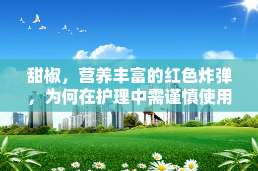 甜椒，营养丰富的红色炸弹，为何在护理中需谨慎使用？