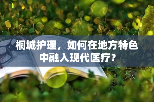 桐城护理，如何在地方特色中融入现代医疗？