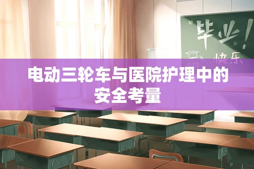 电动三轮车与医院护理中的安全考量