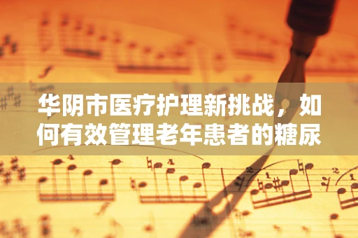 华阴市医疗护理新挑战，如何有效管理老年患者的糖尿病并发症？