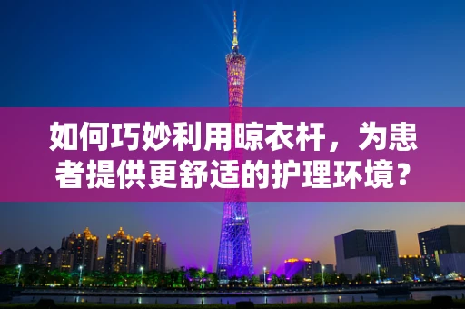 如何巧妙利用晾衣杆，为患者提供更舒适的护理环境？