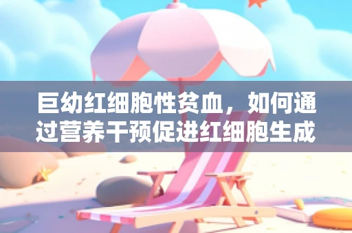 巨幼红细胞性贫血，如何通过营养干预促进红细胞生成？