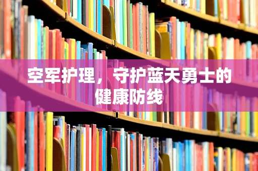 空军护理，守护蓝天勇士的健康防线