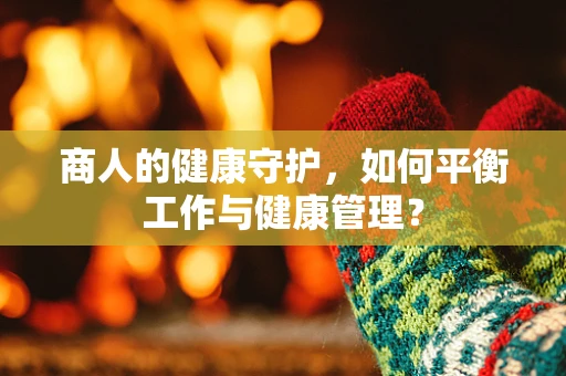 商人的健康守护，如何平衡工作与健康管理？