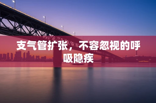 支气管扩张，不容忽视的呼吸隐疾