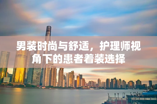 男装时尚与舒适，护理师视角下的患者着装选择