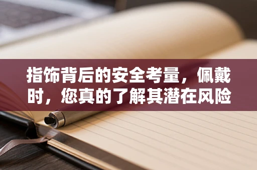 指饰背后的安全考量，佩戴时，您真的了解其潜在风险吗？