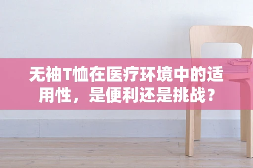 无袖T恤在医疗环境中的适用性，是便利还是挑战？