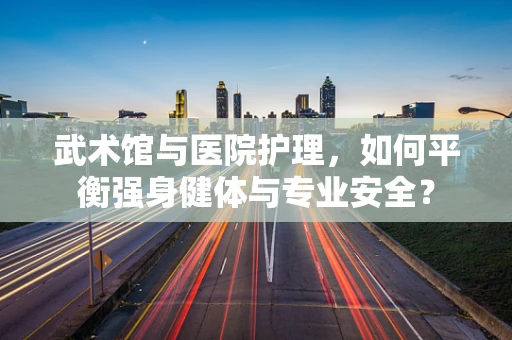 武术馆与医院护理，如何平衡强身健体与专业安全？