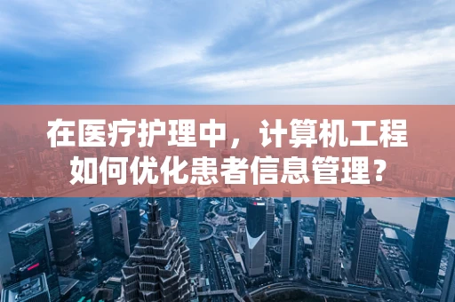 在医疗护理中，计算机工程如何优化患者信息管理？
