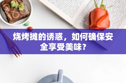 烧烤摊的诱惑，如何确保安全享受美味？