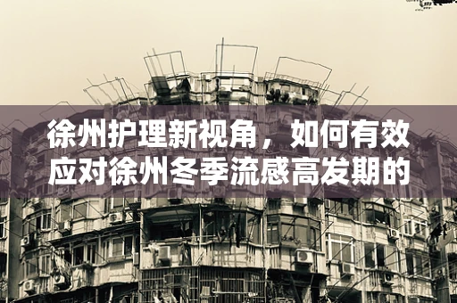 徐州护理新视角，如何有效应对徐州冬季流感高发期的挑战？