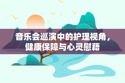 音乐会巡演中的护理视角，健康保障与心灵慰藉