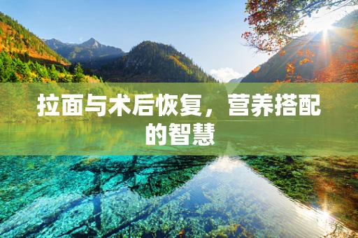 拉面与术后恢复，营养搭配的智慧