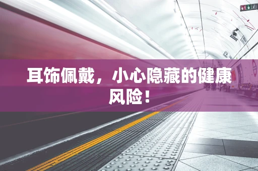 耳饰佩戴，小心隐藏的健康风险！
