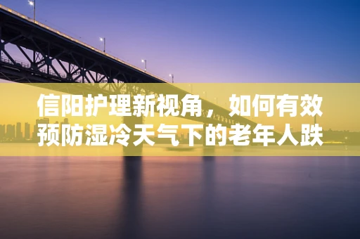 信阳护理新视角，如何有效预防湿冷天气下的老年人跌倒风险？