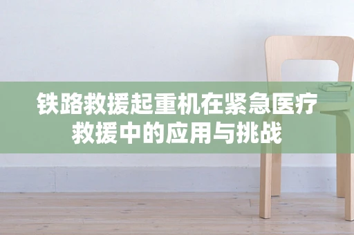 铁路救援起重机在紧急医疗救援中的应用与挑战