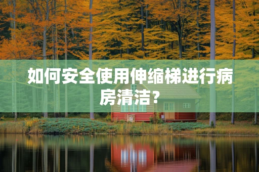 如何安全使用伸缩梯进行病房清洁？