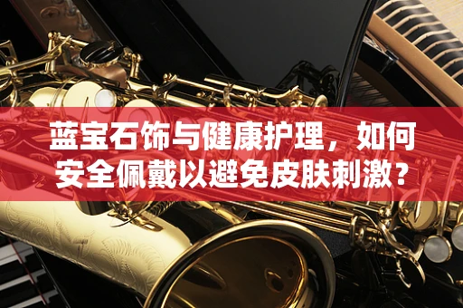 蓝宝石饰与健康护理，如何安全佩戴以避免皮肤刺激？