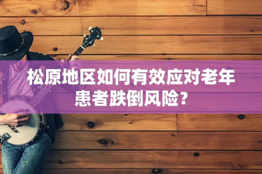 松原地区如何有效应对老年患者跌倒风险？