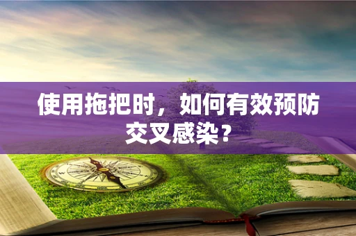 使用拖把时，如何有效预防交叉感染？