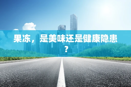 果冻，是美味还是健康隐患？