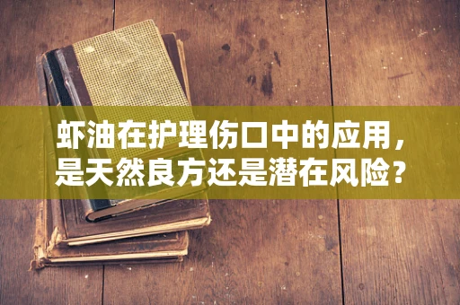 虾油在护理伤口中的应用，是天然良方还是潜在风险？