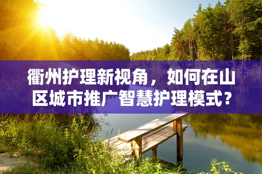 衢州护理新视角，如何在山区城市推广智慧护理模式？