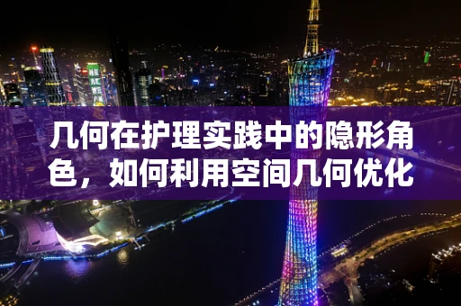 几何在护理实践中的隐形角色，如何利用空间几何优化病房布局？